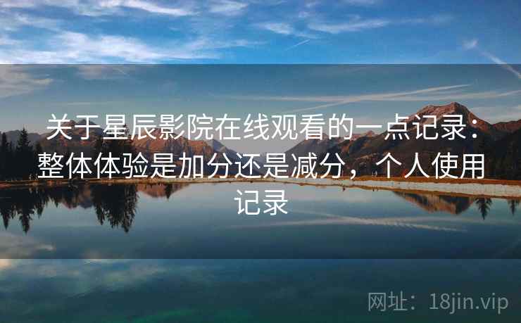 关于星辰影院在线观看的一点记录：整体体验是加分还是减分，个人使用记录