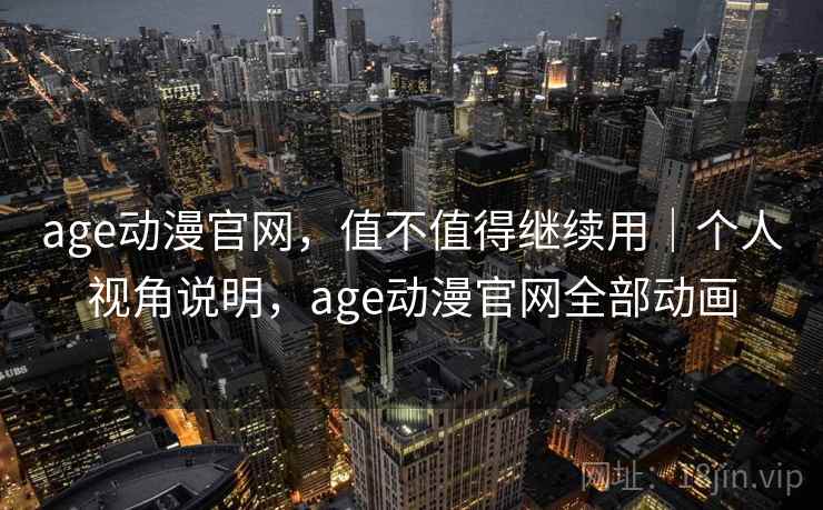 age动漫官网，值不值得继续用｜个人视角说明，age动漫官网全部动画