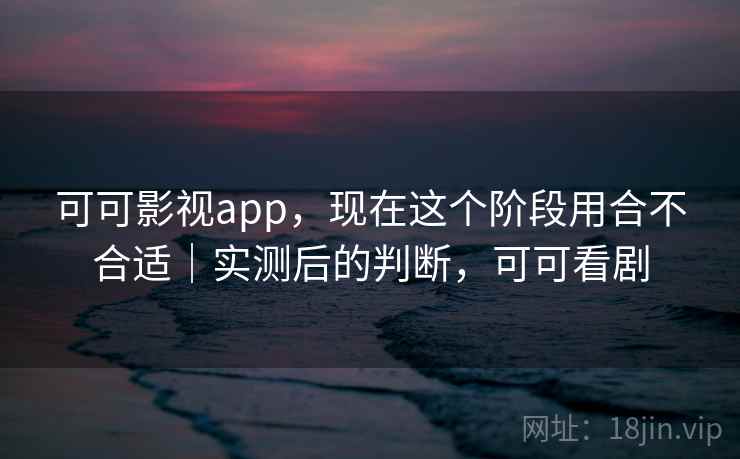 可可影视app，现在这个阶段用合不合适｜实测后的判断，可可看剧