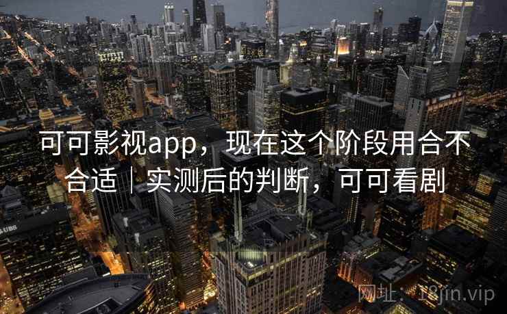 可可影视app，现在这个阶段用合不合适｜实测后的判断，可可看剧  第2张