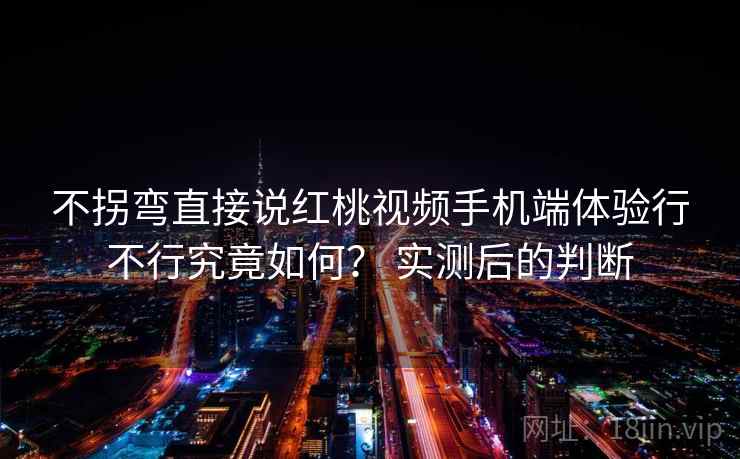 不拐弯直接说红桃视频手机端体验行不行究竟如何？ 实测后的判断  第2张
