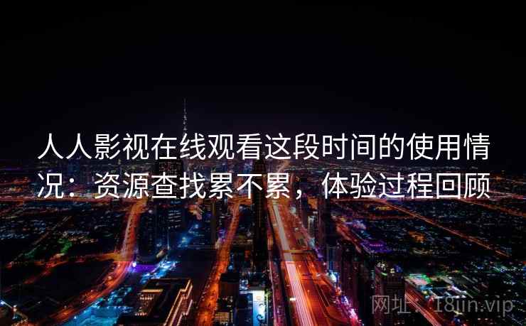 人人影视在线观看这段时间的使用情况：资源查找累不累，体验过程回顾