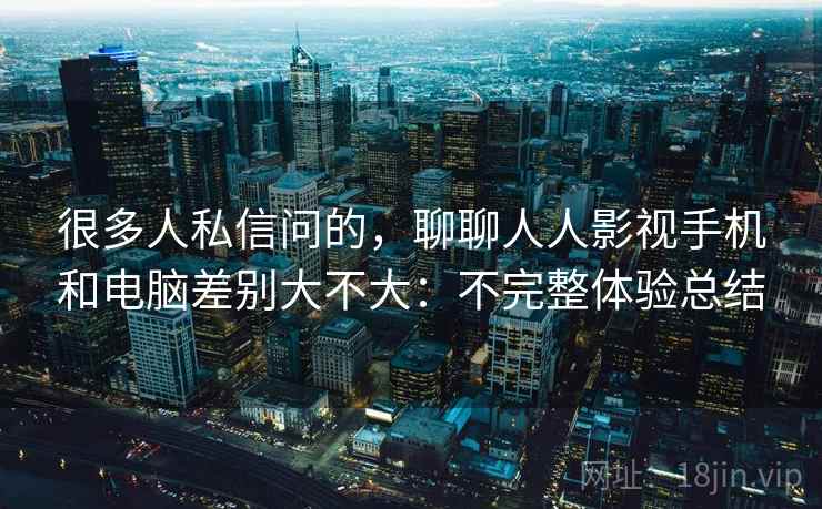 很多人私信问的，聊聊人人影视手机和电脑差别大不大：不完整体验总结