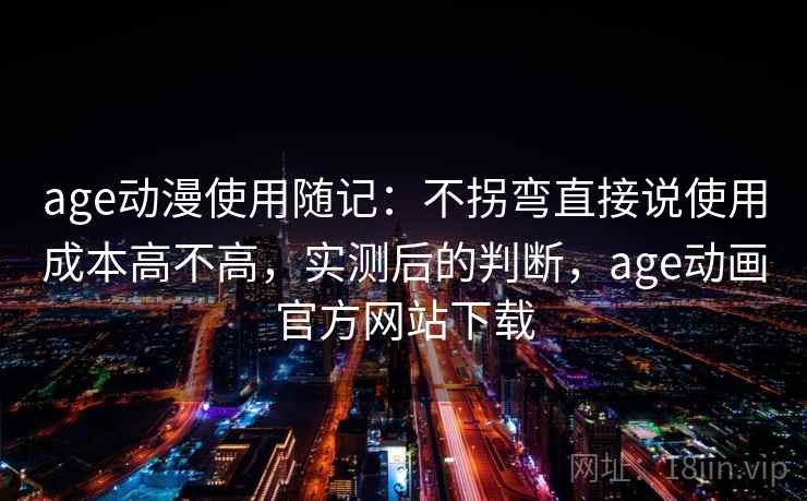 age动漫使用随记：不拐弯直接说使用成本高不高，实测后的判断，age动画官方网站下载