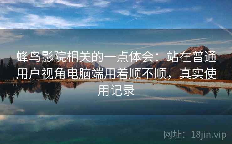 蜂鸟影院相关的一点体会：站在普通用户视角电脑端用着顺不顺，真实使用记录  第2张
