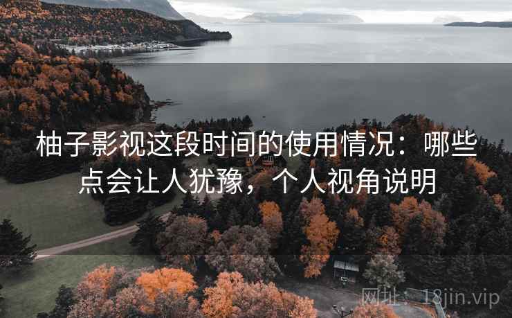柚子影视这段时间的使用情况：哪些点会让人犹豫，个人视角说明
