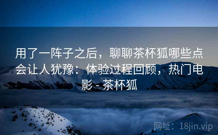 用了一阵子之后，聊聊茶杯狐哪些点会让人犹豫：体验过程回顾，热门电影 - 茶杯狐