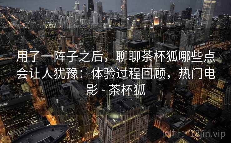 用了一阵子之后，聊聊茶杯狐哪些点会让人犹豫：体验过程回顾，热门电影 - 茶杯狐  第2张