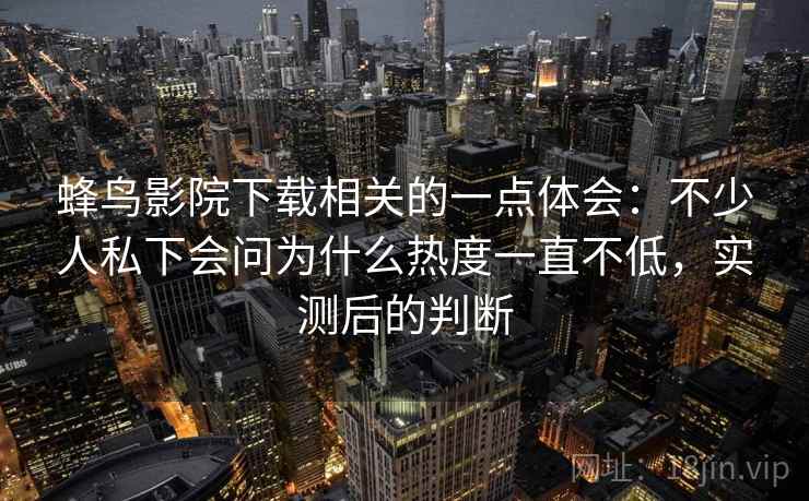 蜂鸟影院下载相关的一点体会：不少人私下会问为什么热度一直不低，实测后的判断  第2张