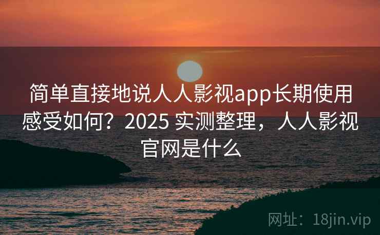 简单直接地说人人影视app长期使用感受如何？2025 实测整理，人人影视官网是什么