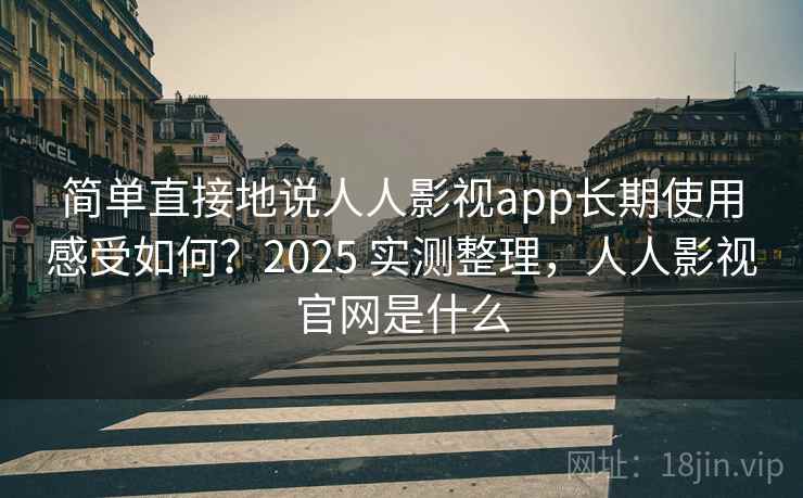简单直接地说人人影视app长期使用感受如何？2025 实测整理，人人影视官网是什么  第2张