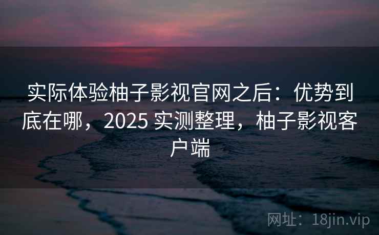 实际体验柚子影视官网之后：优势到底在哪，2025 实测整理，柚子影视客户端  第2张