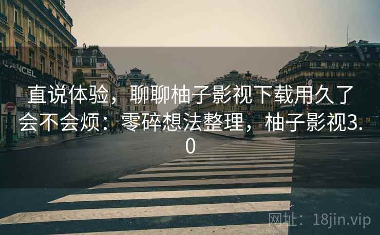 直说体验，聊聊柚子影视下载用久了会不会烦：零碎想法整理，柚子影视3.0
