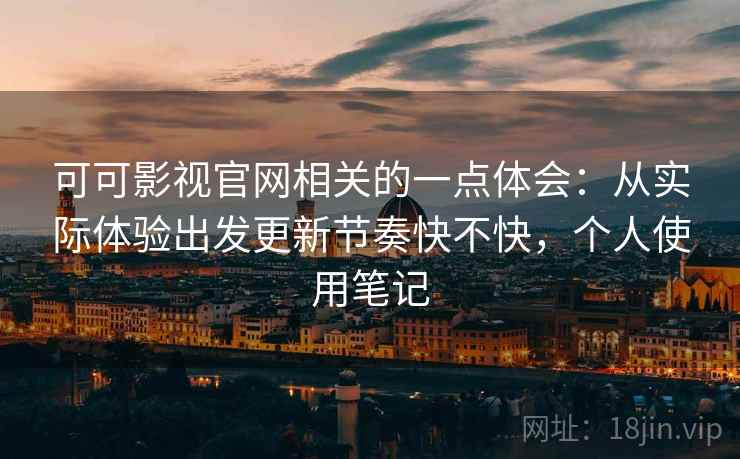 可可影视官网相关的一点体会：从实际体验出发更新节奏快不快，个人使用笔记