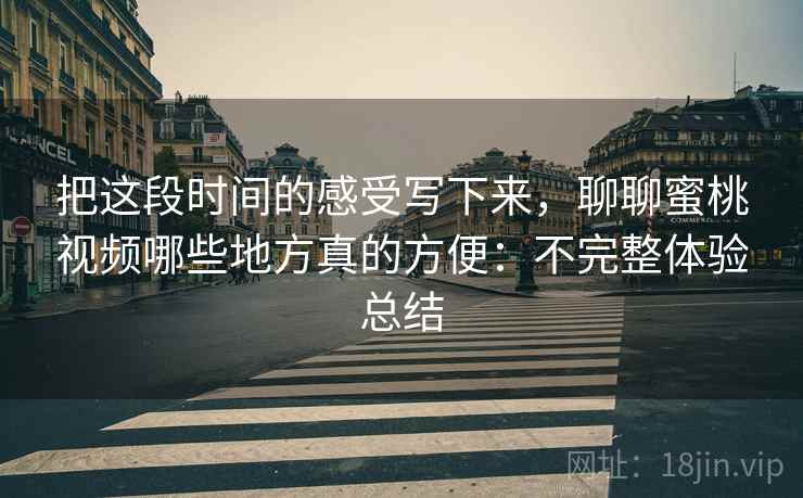 把这段时间的感受写下来，聊聊蜜桃视频哪些地方真的方便：不完整体验总结  第2张