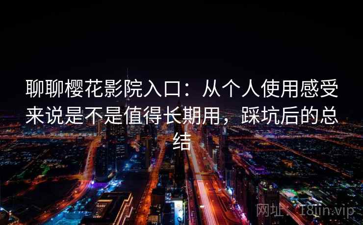 聊聊樱花影院入口：从个人使用感受来说是不是值得长期用，踩坑后的总结
