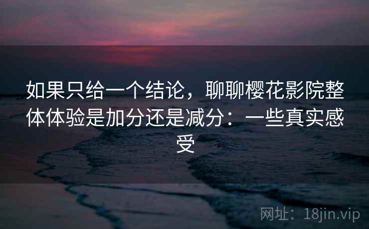 如果只给一个结论，聊聊樱花影院整体体验是加分还是减分：一些真实感受  第1张