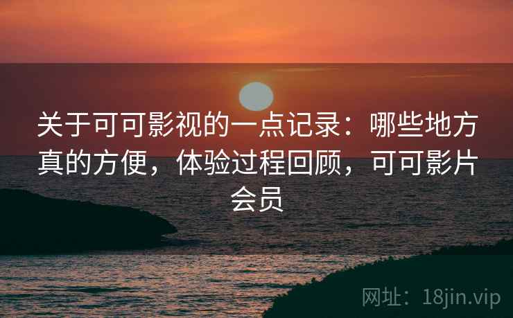 关于可可影视的一点记录：哪些地方真的方便，体验过程回顾，可可影片会员  第2张