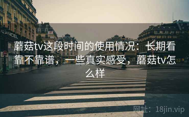 蘑菇tv这段时间的使用情况：长期看靠不靠谱，一些真实感受，蘑菇tv怎么样