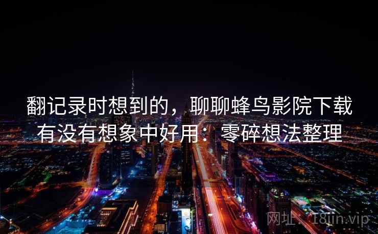 翻记录时想到的，聊聊蜂鸟影院下载有没有想象中好用：零碎想法整理