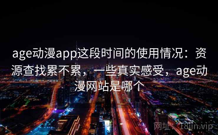 age动漫app这段时间的使用情况：资源查找累不累，一些真实感受，age动漫网站是哪个