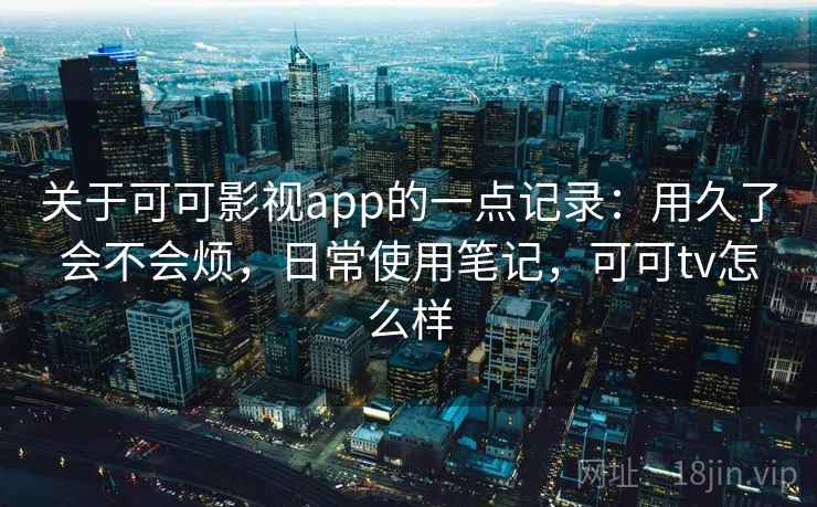 关于可可影视app的一点记录：用久了会不会烦，日常使用笔记，可可tv怎么样