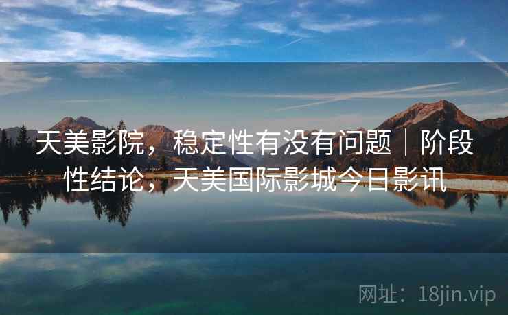 天美影院，稳定性有没有问题｜阶段性结论，天美国际影城今日影讯