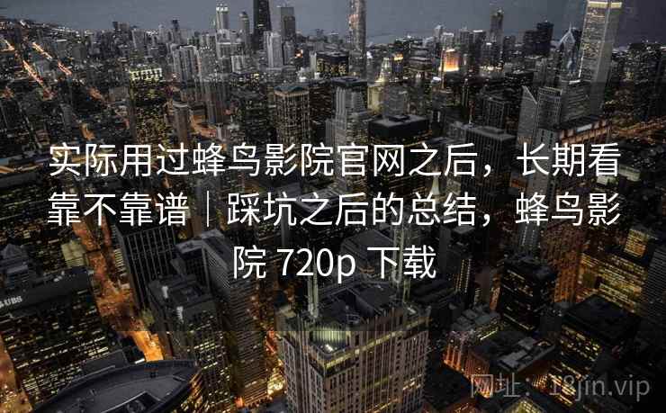 实际用过蜂鸟影院官网之后，长期看靠不靠谱｜踩坑之后的总结，蜂鸟影院 720p 下载  第2张