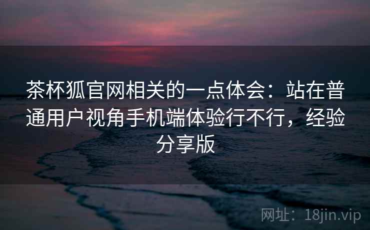 茶杯狐官网相关的一点体会：站在普通用户视角手机端体验行不行，经验分享版  第2张