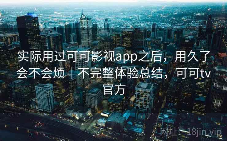 实际用过可可影视app之后，用久了会不会烦｜不完整体验总结，可可tv官方