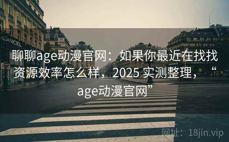 聊聊age动漫官网：如果你最近在找找资源效率怎么样，2025 实测整理，“age动漫官网”  第2张