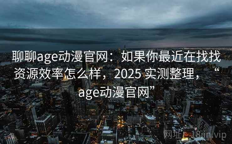 聊聊age动漫官网：如果你最近在找找资源效率怎么样，2025 实测整理，“age动漫官网”