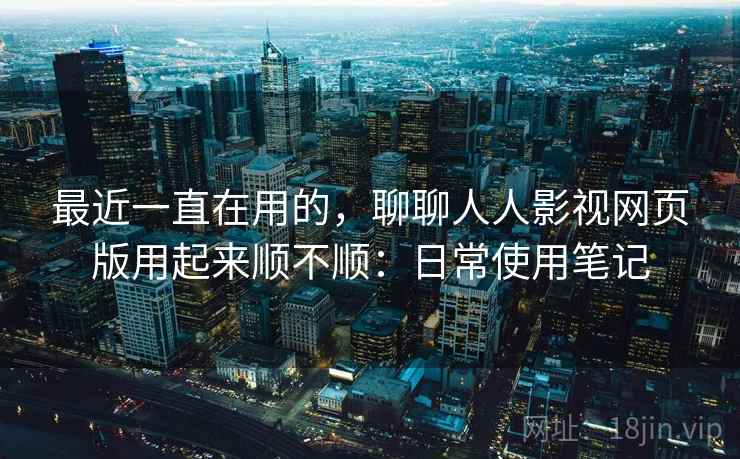 最近一直在用的，聊聊人人影视网页版用起来顺不顺：日常使用笔记  第2张