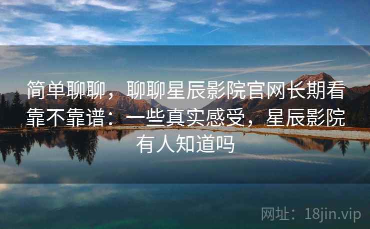 简单聊聊，聊聊星辰影院官网长期看靠不靠谱：一些真实感受，星辰影院有人知道吗