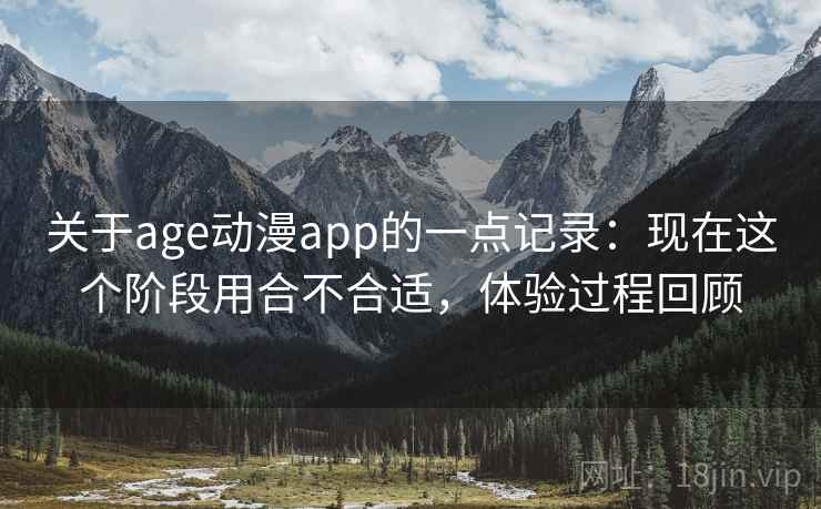 关于age动漫app的一点记录：现在这个阶段用合不合适，体验过程回顾