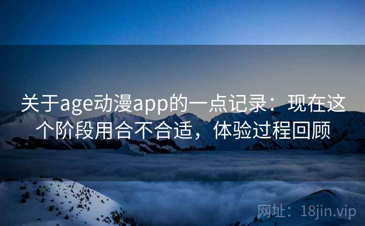 关于age动漫app的一点记录：现在这个阶段用合不合适，体验过程回顾  第2张