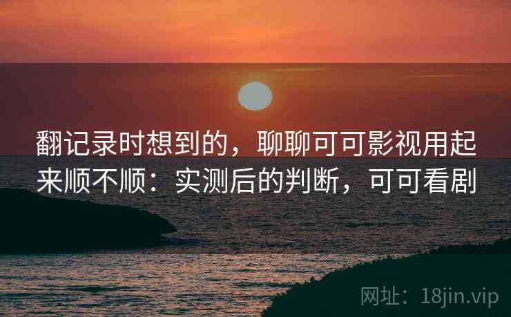 翻记录时想到的，聊聊可可影视用起来顺不顺：实测后的判断，可可看剧