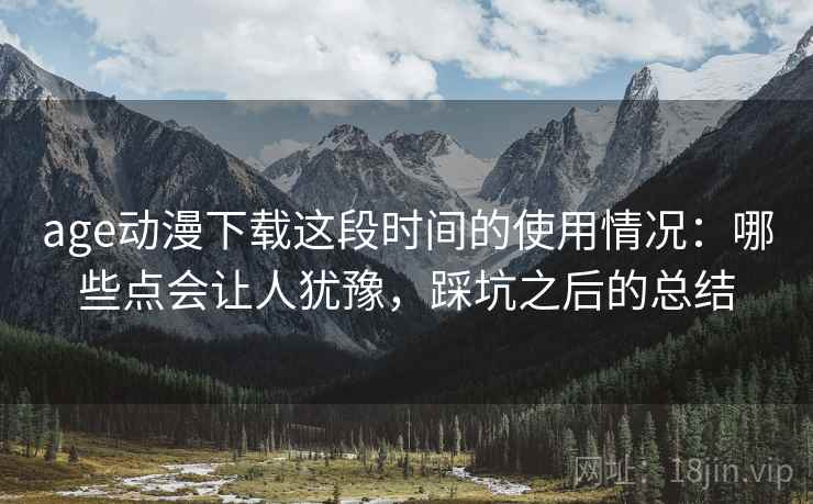 age动漫下载这段时间的使用情况：哪些点会让人犹豫，踩坑之后的总结  第2张