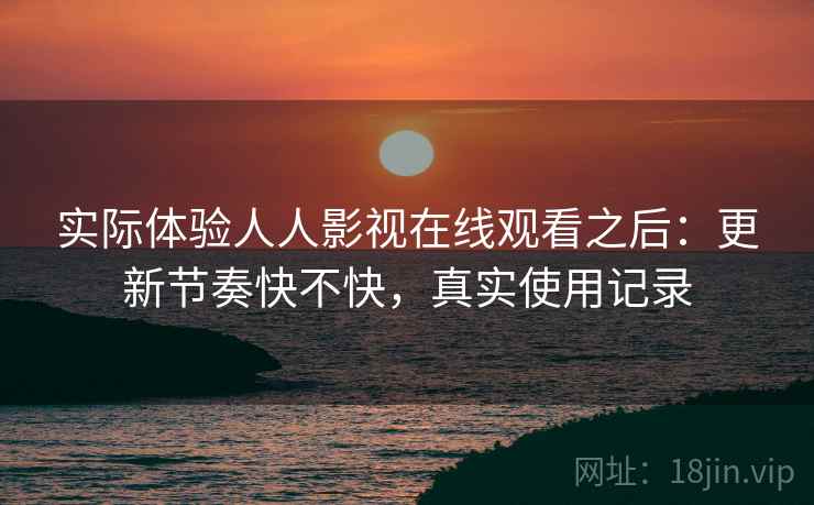 实际体验人人影视在线观看之后：更新节奏快不快，真实使用记录