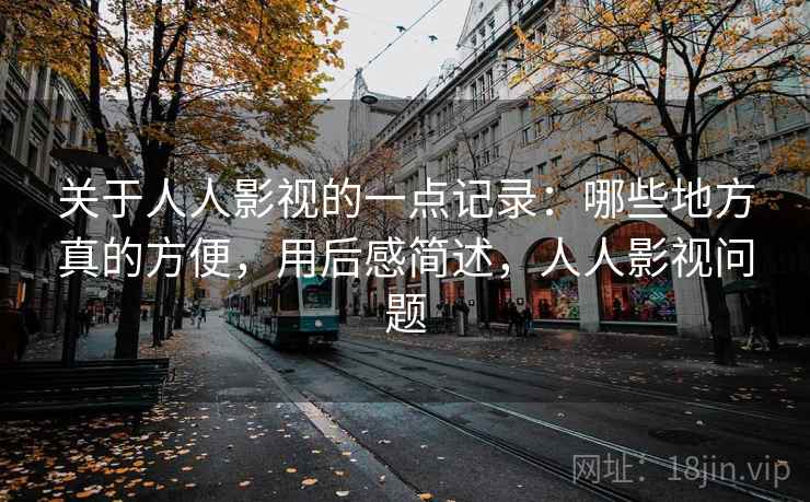 关于人人影视的一点记录：哪些地方真的方便，用后感简述，人人影视问题
