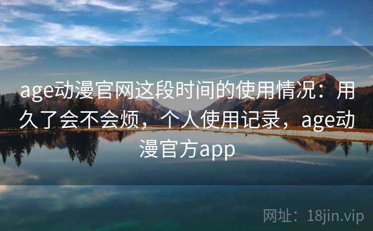 age动漫官网这段时间的使用情况：用久了会不会烦，个人使用记录，age动漫官方app