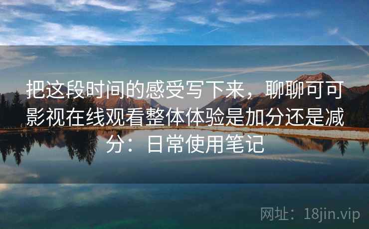 把这段时间的感受写下来，聊聊可可影视在线观看整体体验是加分还是减分：日常使用笔记  第2张