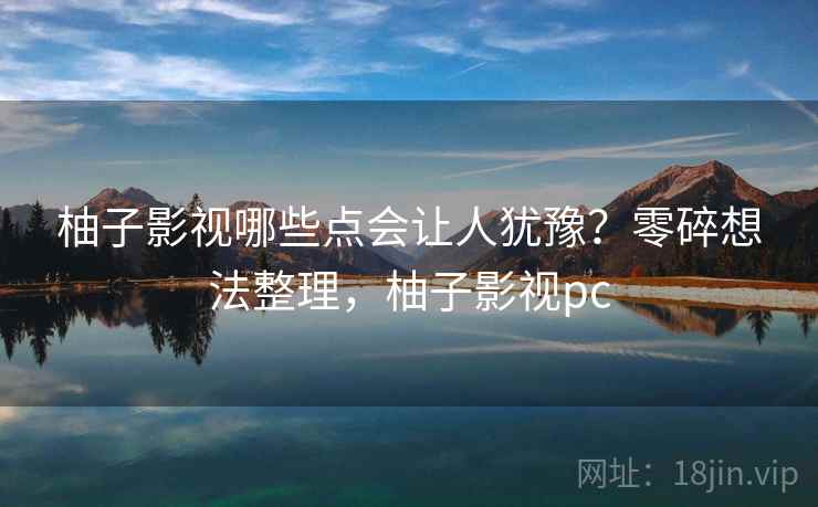 柚子影视哪些点会让人犹豫？零碎想法整理，柚子影视pc  第2张