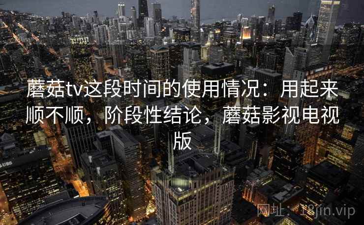 蘑菇tv这段时间的使用情况：用起来顺不顺，阶段性结论，蘑菇影视电视版  第2张