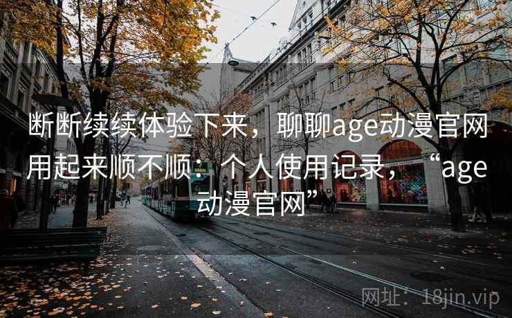 断断续续体验下来,聊聊age动漫官网用起来顺不顺:个人使用记录,“age动漫官网”