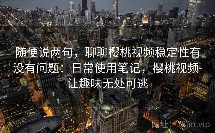 随便说两句,聊聊樱桃视频稳定性有没有问题:日常使用笔记,樱桃视频-让趣味无处可逃