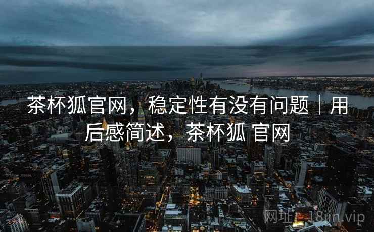 茶杯狐官网，稳定性有没有问题｜用后感简述，茶杯狐 官网  第2张