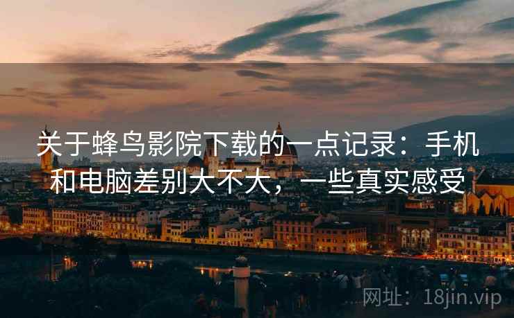 关于蜂鸟影院下载的一点记录:手机和电脑差别大不大,一些真实感受