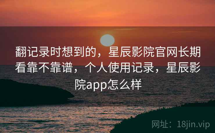 翻记录时想到的，星辰影院官网长期看靠不靠谱，个人使用记录，星辰影院app怎么样  第2张