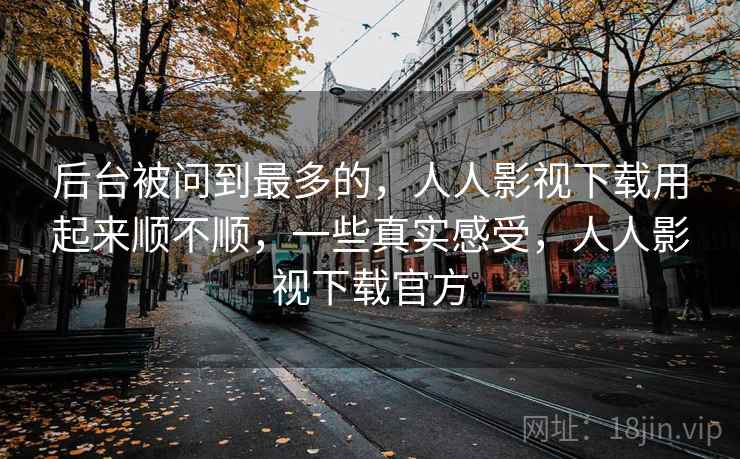 后台被问到最多的，人人影视下载用起来顺不顺，一些真实感受，人人影视下载官方  第2张